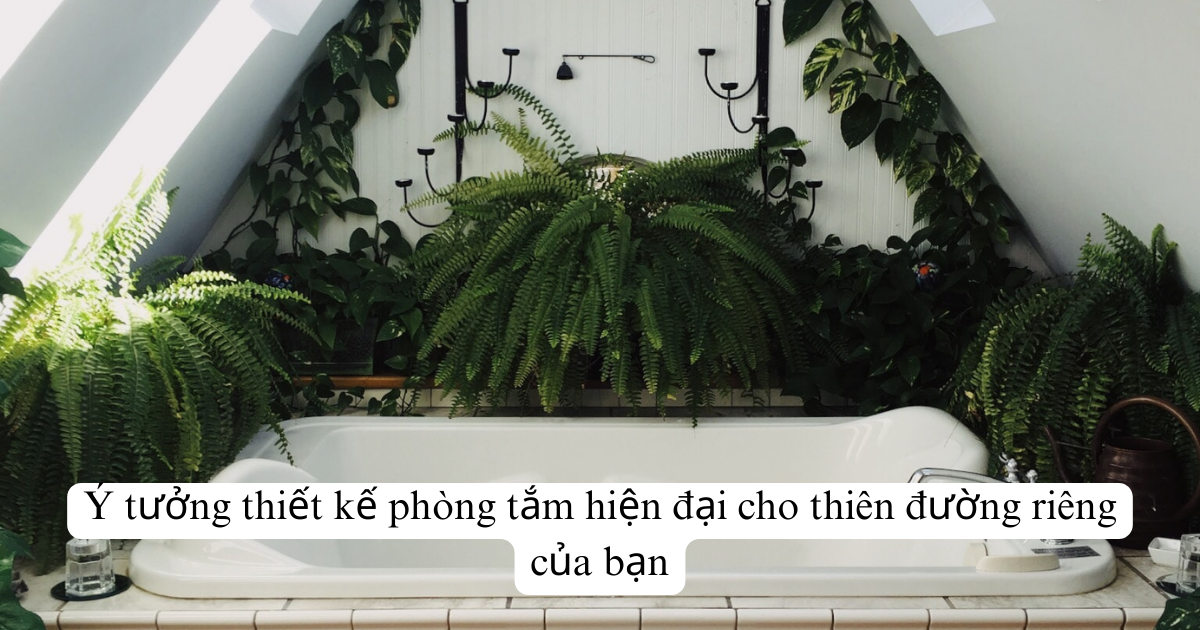 Ý tưởng thiết kế phòng tắm hiện đại cho thiên đường riêng của bạn