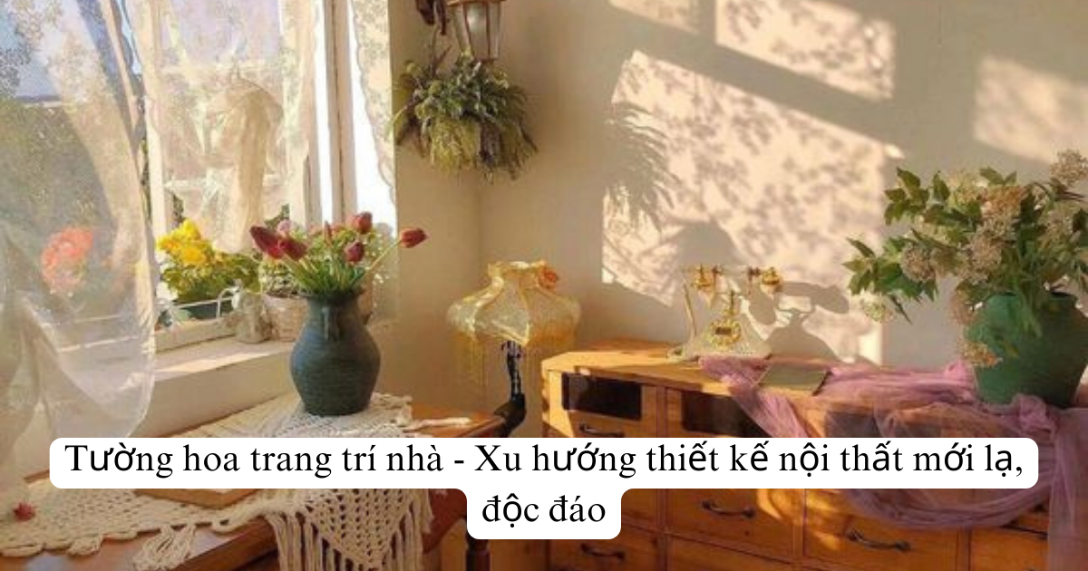 Tường hoa trang trí nhà - Xu hướng thiết kế nội thất mới lạ, độc đáo