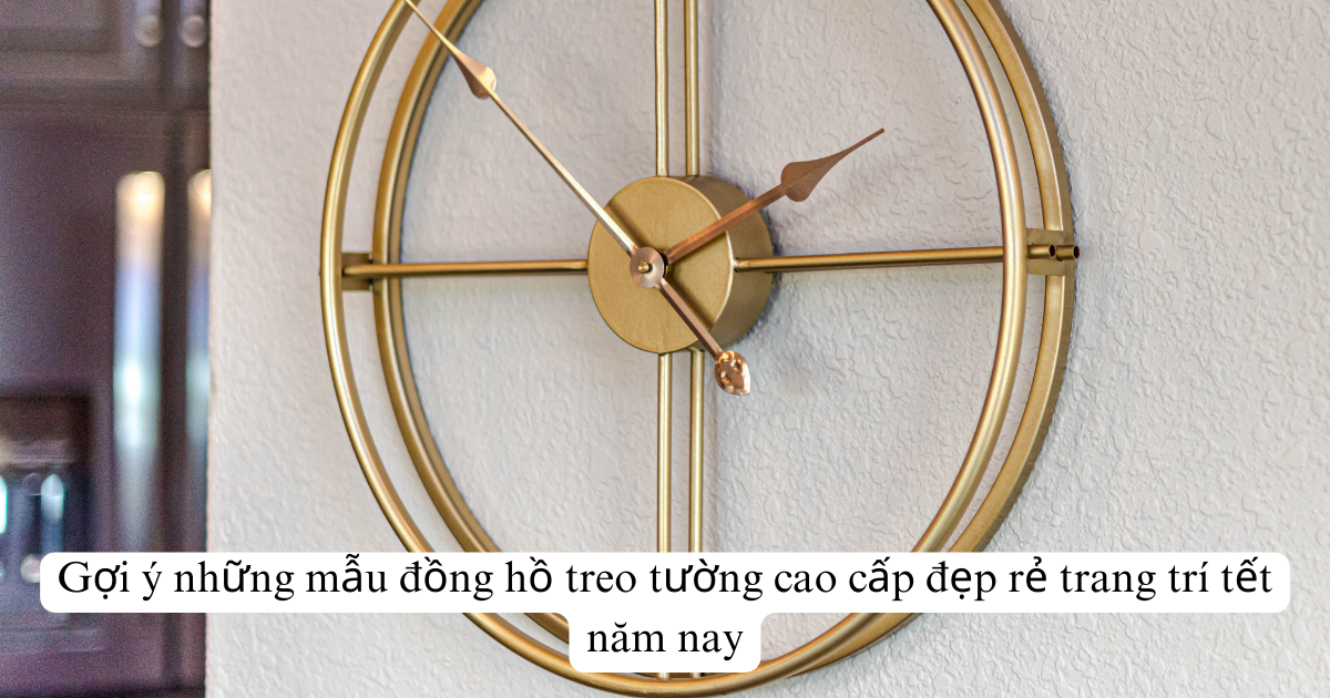 Gợi ý những mẫu đồng hồ treo tường cao cấp đẹp rẻ trang trí tết năm nay