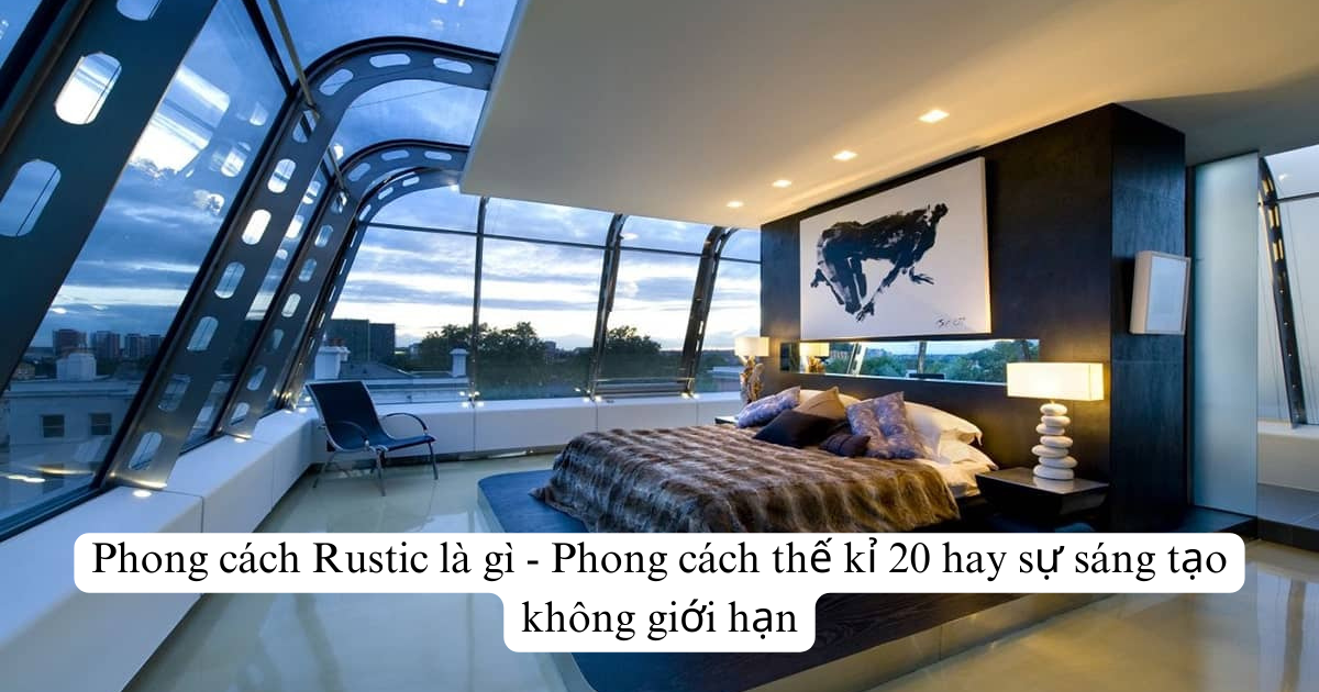 Phong cách Rustic là gì - Phong cách thế kỉ 20 hay sự sáng tạo không giới hạn