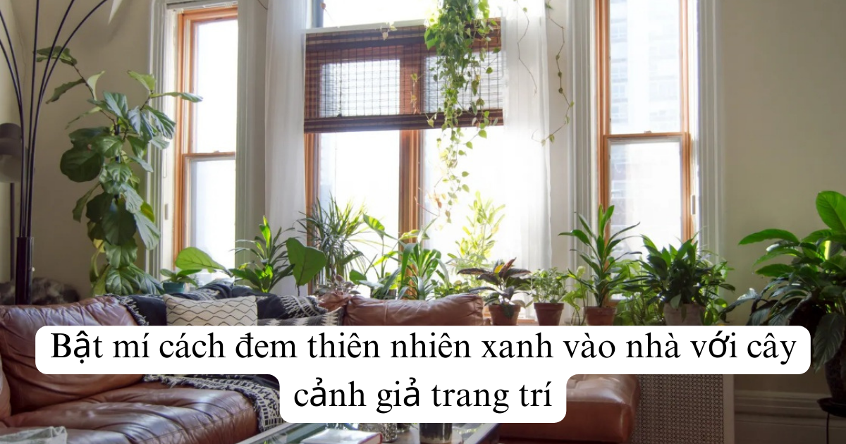 Bật mí cách đem thiên nhiên xanh vào nhà với cây cảnh giả trang trí