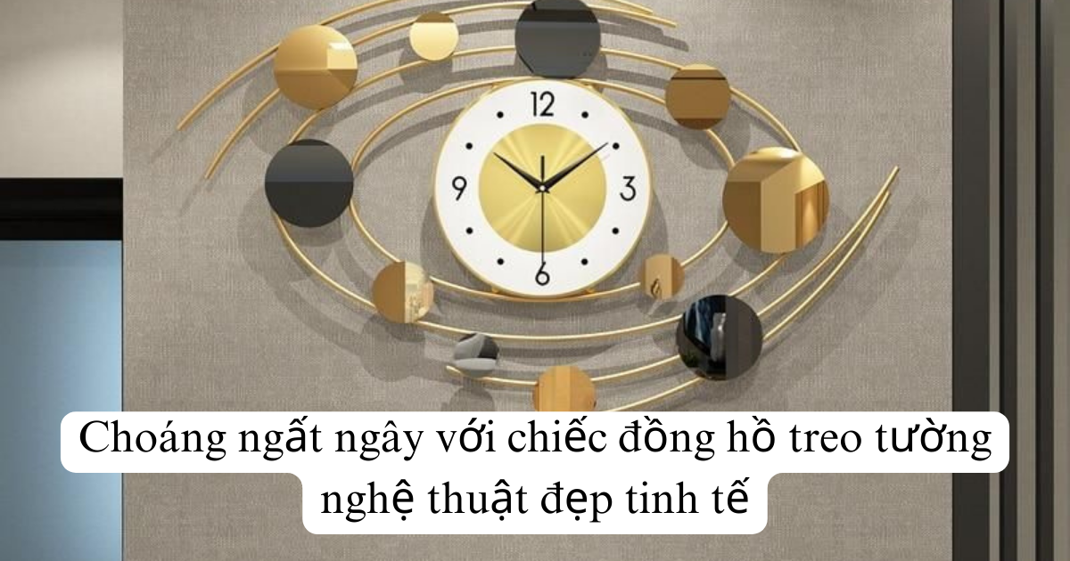 Choáng ngất ngây với chiếc đồng hồ treo tường nghệ thuật đẹp tinh tế
