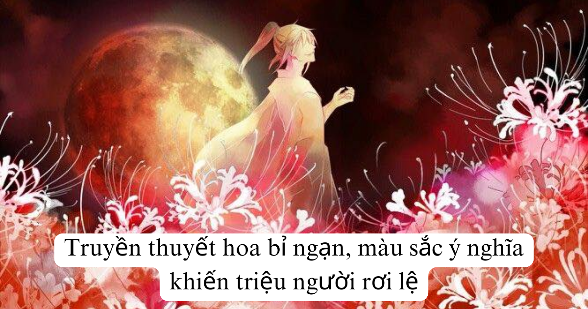Truyền thuyết hoa bỉ ngạn, màu sắc ý nghĩa khiến triệu người rơi lệ