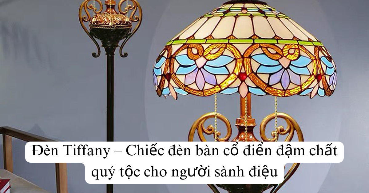 Đèn Tiffany – Chiếc đèn bàn cổ điển đậm chất quý tộc cho người sành điệu