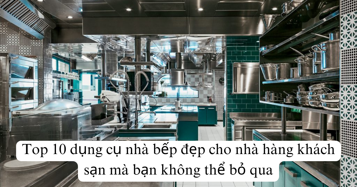 Top 10 dụng cụ nhà bếp đẹp cho nhà hàng khách sạn mà bạn không thể bỏ qua