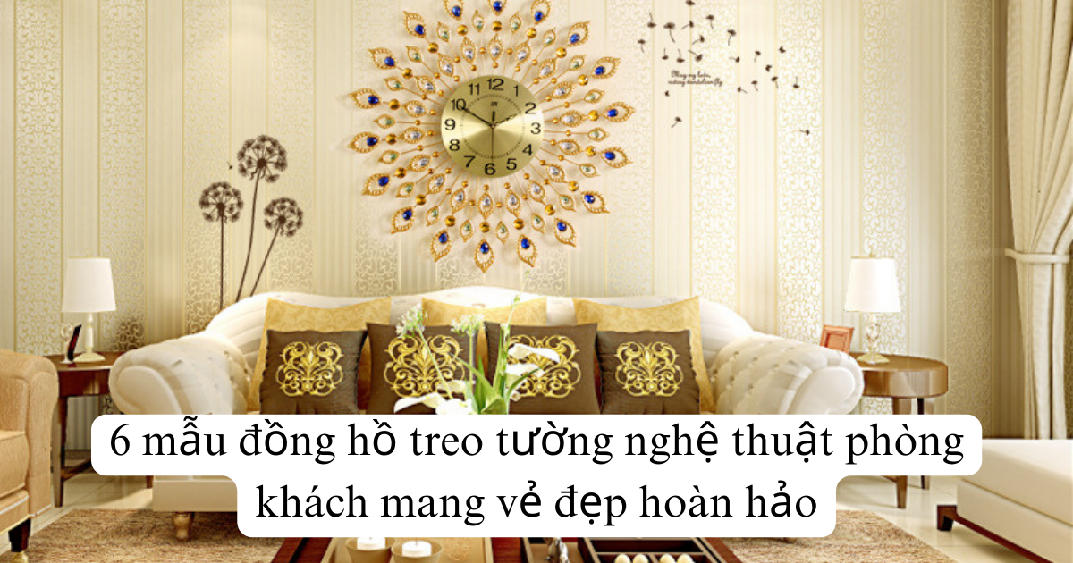 6 mẫu đồng hồ treo tường nghệ thuật phòng khách mang vẻ đẹp hoàn hảo