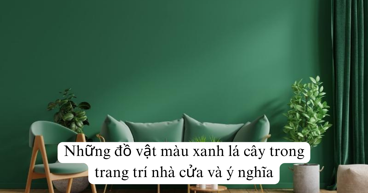 Những đồ vật màu xanh lá cây trong trang trí nhà cửa và ý nghĩa