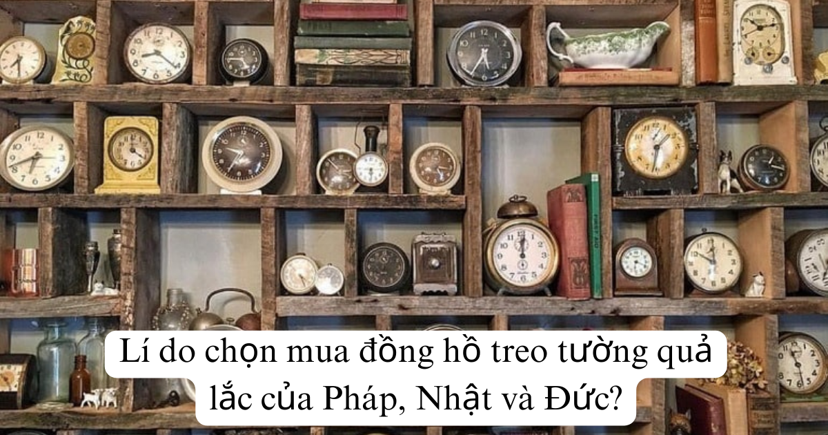 Lí do chọn mua đồng hồ treo tường quả lắc của Pháp, Nhật và Đức?