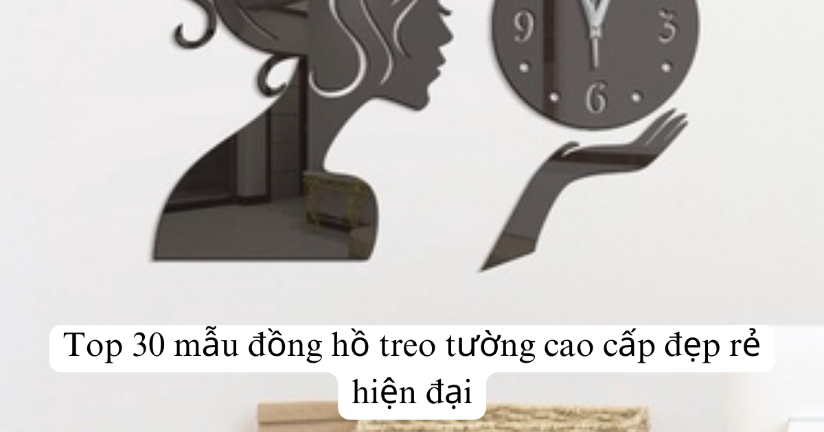 Top 30 mẫu đồng hồ treo tường cao cấp đẹp rẻ hiện đại