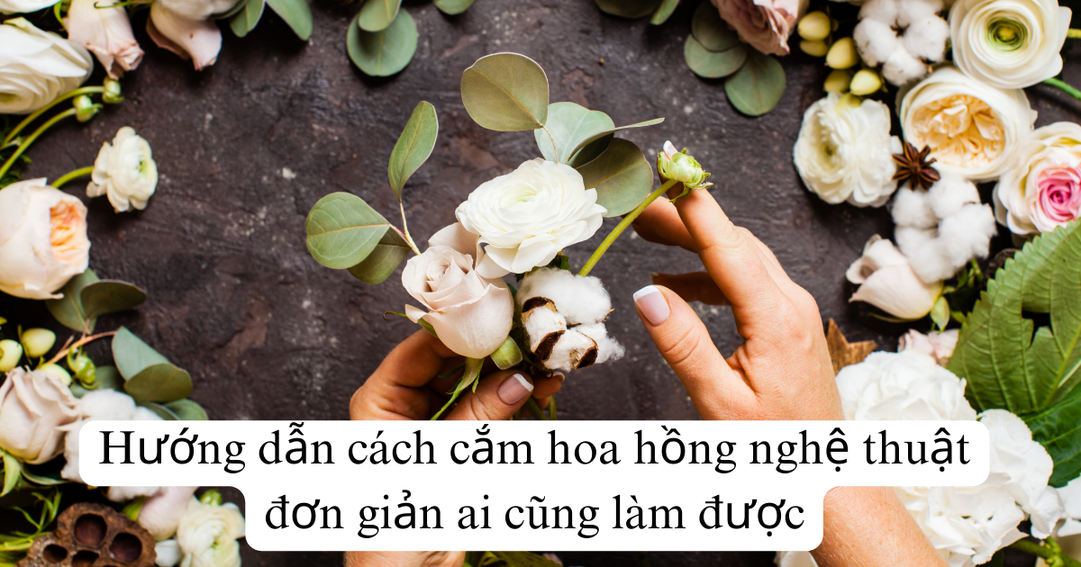 Hướng dẫn cách cắm hoa hồng nghệ thuật đơn giản ai cũng làm được