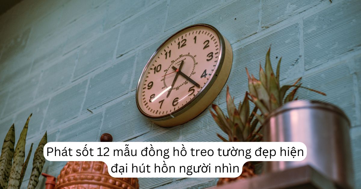 Phát sốt 12 mẫu đồng hồ treo tường đẹp hiện đại hút hồn người nhìn