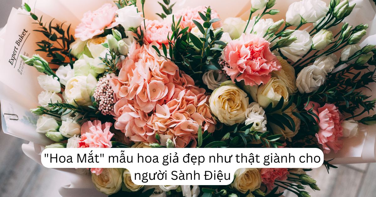 "Hoa Mắt" mẫu hoa giả đẹp như thật giành cho người Sành Điệu